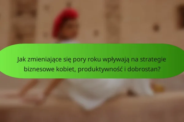 Jak zmieniające się pory roku wpływają na strategie biznesowe kobiet, produktywność i dobrostan?