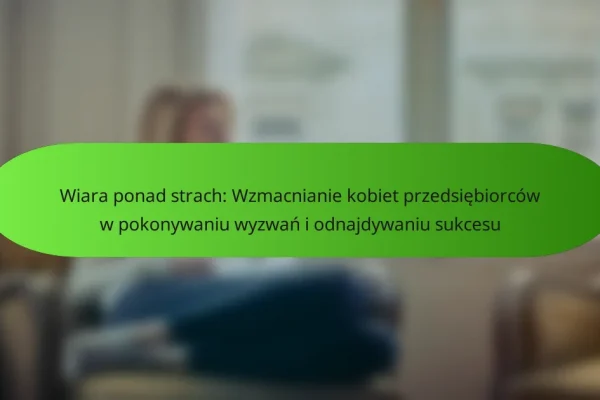 Wiara ponad strach: Wzmacnianie kobiet przedsiębiorców w pokonywaniu wyzwań i odnajdywaniu sukcesu