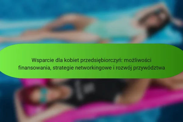 Wsparcie dla kobiet przedsiębiorczyń: możliwości finansowania, strategie networkingowe i rozwój przywództwa